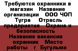 Требуются охранники в магазин › Название организации ­ ООО ЧОП “Тугра“ › Отрасль предприятия ­ Охрана и безопасность › Название вакансии ­ охранник › Место работы ­ г. Бугульма, магазин “Светофор“ › Подчинение ­ Начальнику охраны › Минимальный оклад ­ 13 000 › Максимальный оклад ­ 15 000 › Возраст от ­ 21 - Татарстан респ., Бугульминский р-н, Бугульма г. Работа » Вакансии   . Татарстан респ.